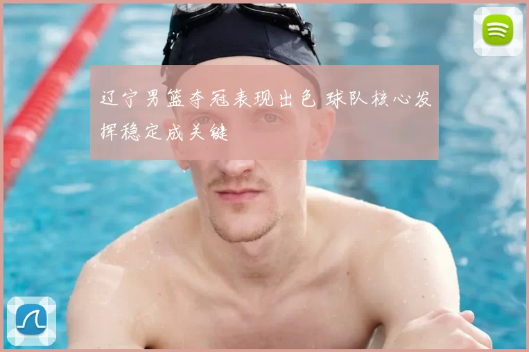 辽宁男篮夺冠表现出色 球队核心发挥稳定成关键