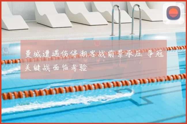 曼城遭遇伤停潮客战前景承压 争冠关键战面临考验