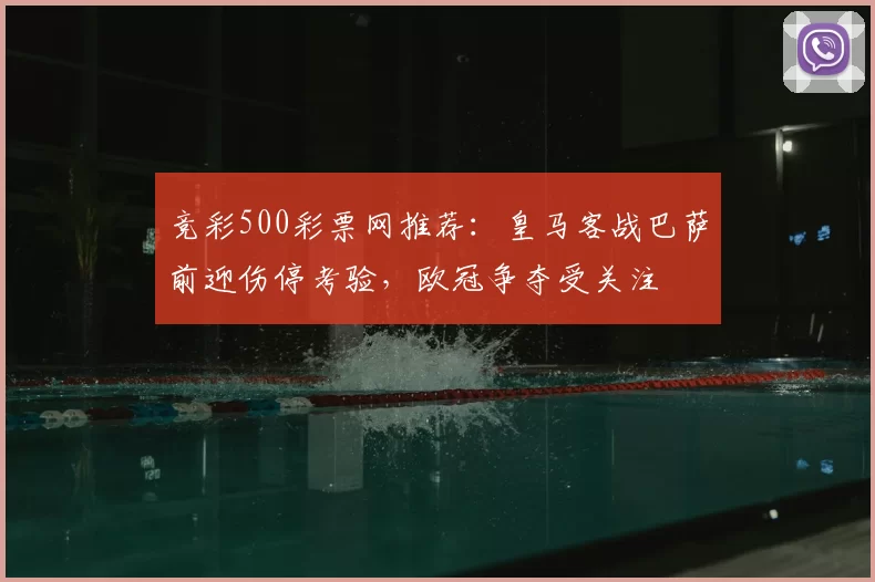竞彩500彩票网推荐：皇马客战巴萨前迎伤停考验，欧冠争夺受关注