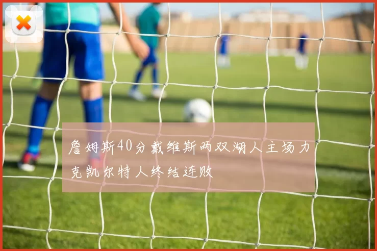 詹姆斯40分戴维斯两双湖人主场力克凯尔特人终结连败