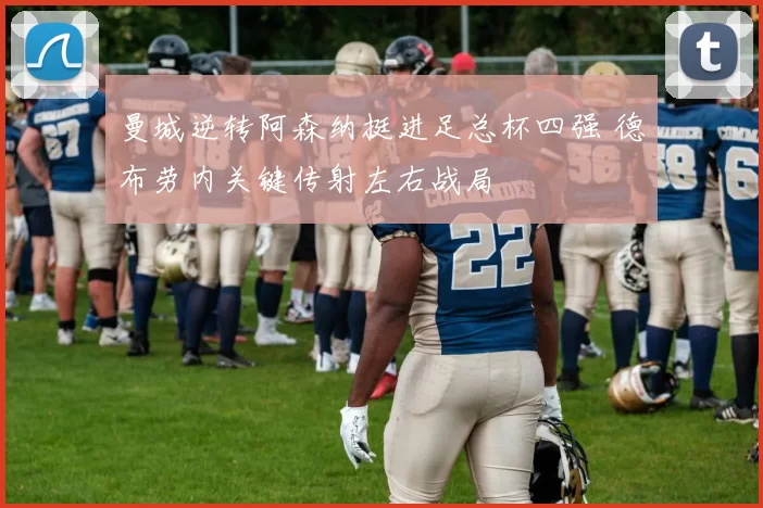 曼城逆转阿森纳挺进足总杯四强 德布劳内关键传射左右战局