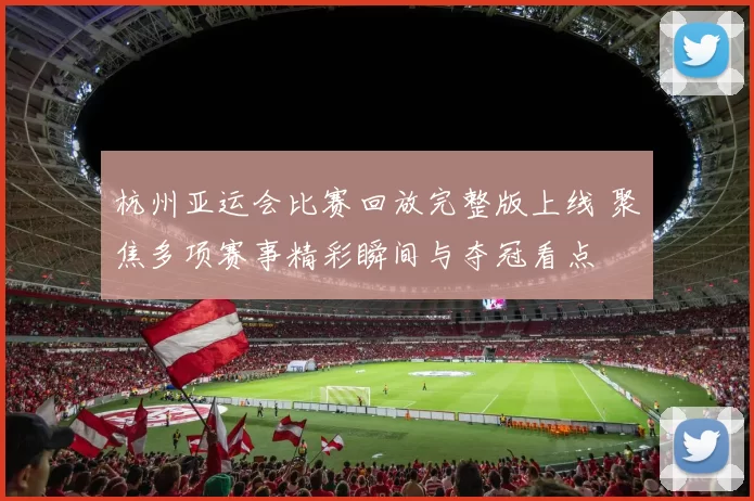 杭州亚运会比赛回放完整版上线 聚焦多项赛事精彩瞬间与夺冠看点