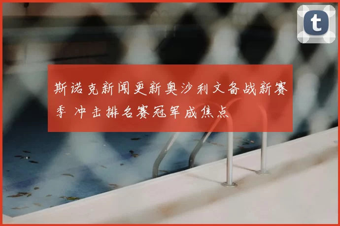 斯诺克新闻更新奥沙利文备战新赛季 冲击排名赛冠军成焦点