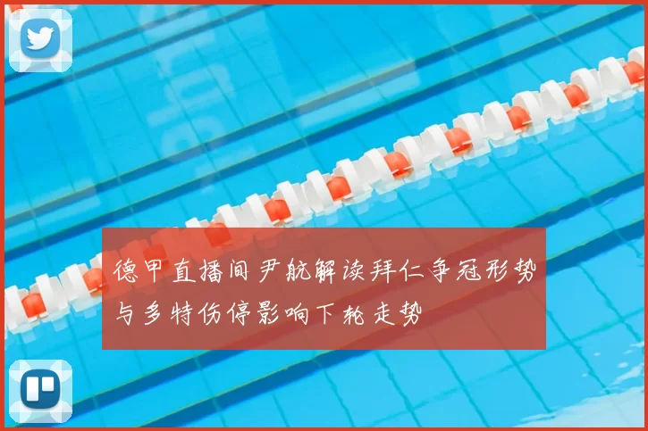 德甲直播间尹航解读拜仁争冠形势与多特伤停影响下轮走势