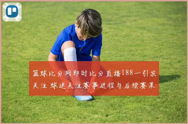 篮球比分网即时比分直播188一引发关注 球迷关注赛事进程与后续赛果