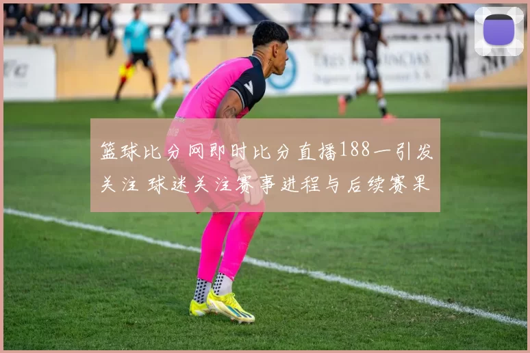 篮球比分网即时比分直播188一引发关注 球迷关注赛事进程与后续赛果