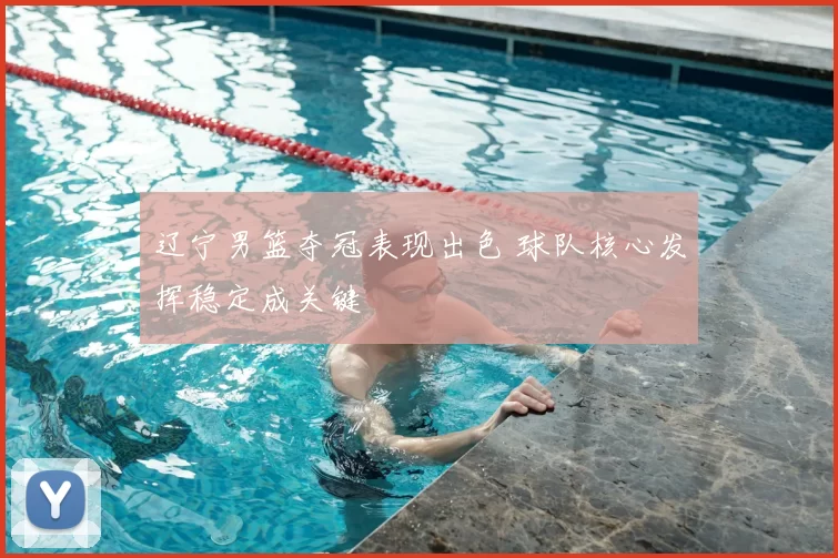 辽宁男篮夺冠表现出色 球队核心发挥稳定成关键