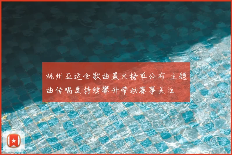 杭州亚运会歌曲最火榜单公布 主题曲传唱度持续攀升带动赛事关注