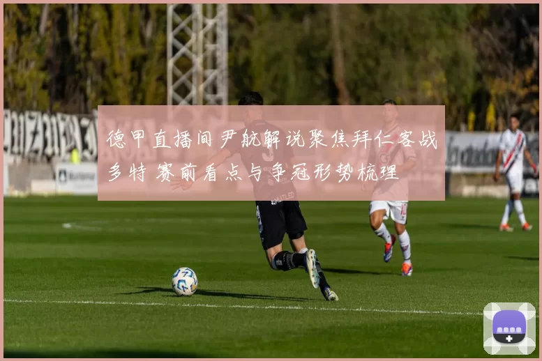 德甲直播间尹航解说聚焦拜仁客战多特 赛前看点与争冠形势梳理