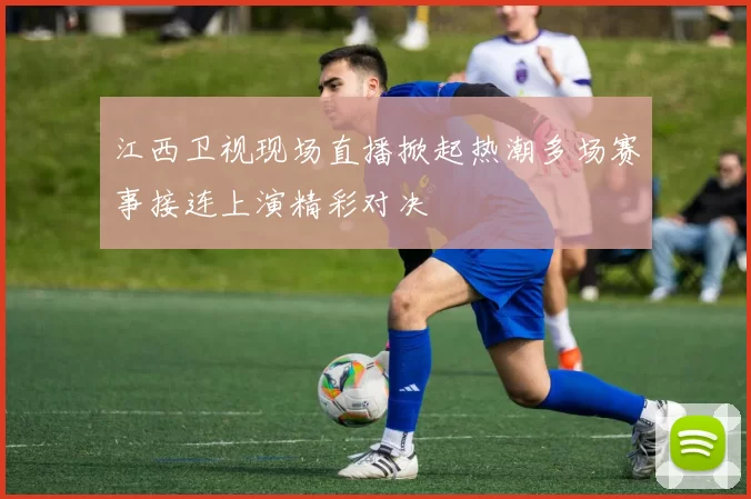 江西卫视现场直播掀起热潮多场赛事接连上演精彩对决