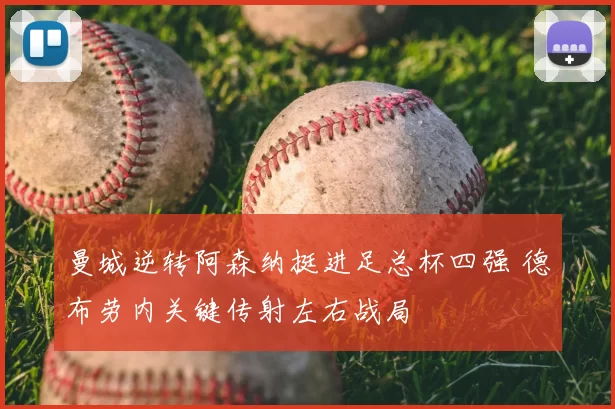 曼城逆转阿森纳挺进足总杯四强 德布劳内关键传射左右战局