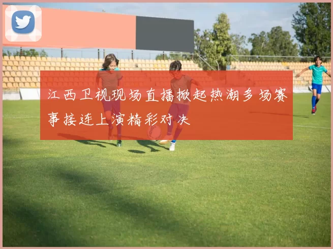 江西卫视现场直播掀起热潮多场赛事接连上演精彩对决