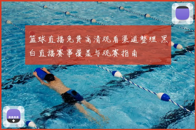 篮球直播免费高清观看渠道整理 黑白直播赛事覆盖与观赛指南