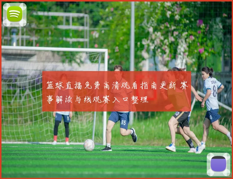 篮球直播免费高清观看指南更新 赛事解读与线观赛入口整理